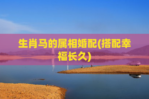 生肖马的属相婚配(搭配幸福长久)