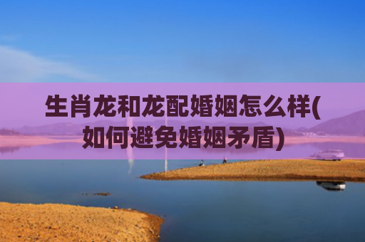 生肖龙和龙配婚姻怎么样(如何避免婚姻矛盾)