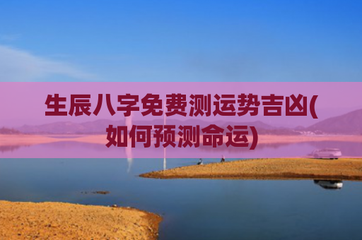生辰八字免费测运势吉凶(如何预测命运)