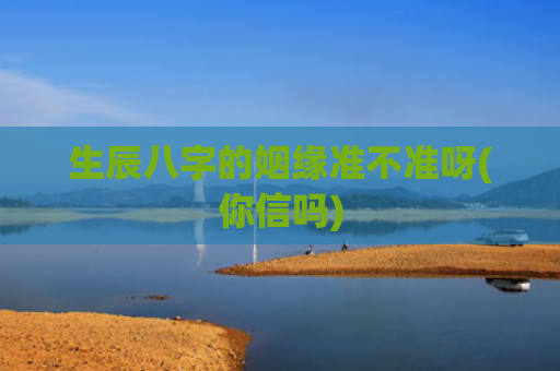 生辰八字的姻缘准不准呀(你信吗)
