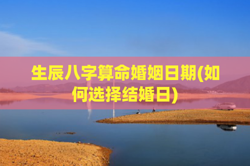 生辰八字算命婚姻日期(如何选择结婚日)