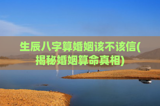 生辰八字算婚姻该不该信(揭秘婚姻算命真相)