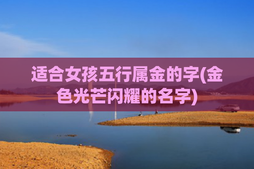 适合女孩五行属金的字(金色光芒闪耀的名字)