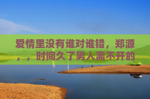 爱情里没有谁对谁错，郑源，，时间久了男人离不开的星座女1