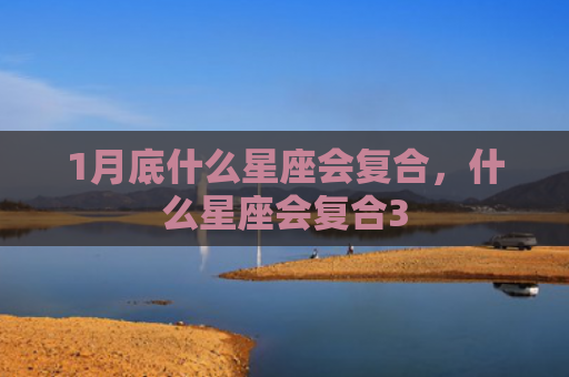 1月底什么星座会复合，什么星座会复合3