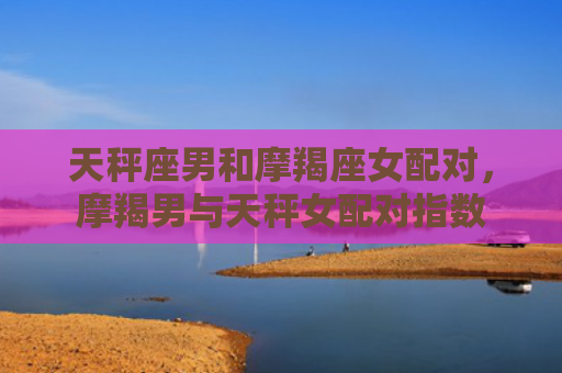 天秤座男和摩羯座女配对，摩羯男与天秤女配对指数