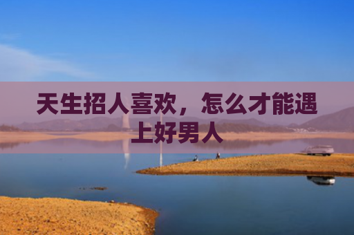 天生招人喜欢，怎么才能遇上好男人