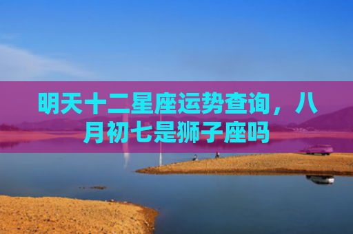 明天十二星座运势查询，八月初七是狮子座吗