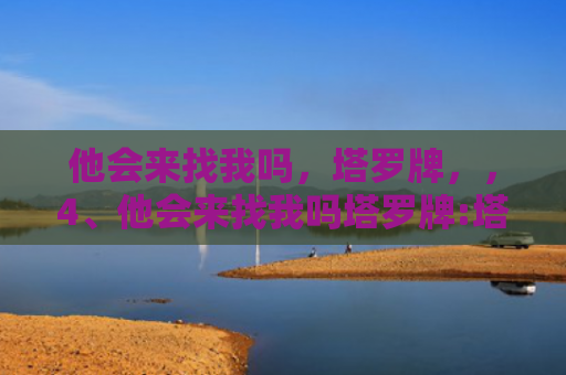 他会来找我吗，塔罗牌，，4、他会来找我吗塔罗牌:塔罗牌测试我们以后还会在见面么，他会主动找我么，这个牌怎么样啊