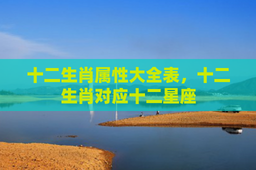 十二生肖属性大全表，十二生肖对应十二星座