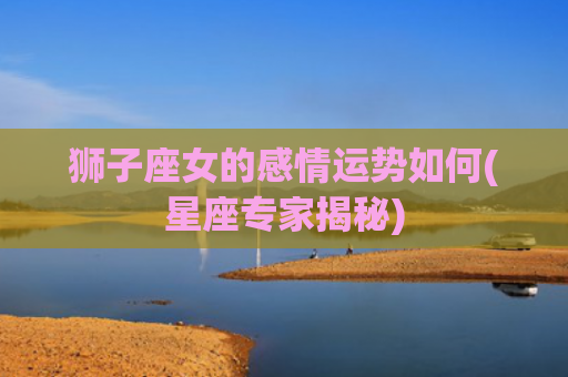 狮子座女的感情运势如何(星座专家揭秘)